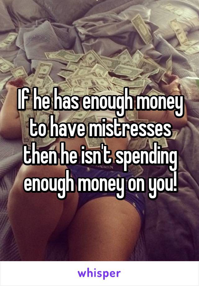 If he has enough money to have mistresses then he isn't spending enough money on you!