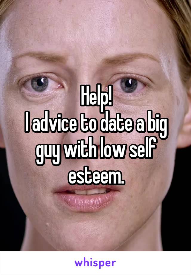 Help!
I advice to date a big guy with low self esteem.