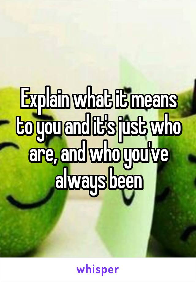 Explain what it means to you and it's just who are, and who you've always been