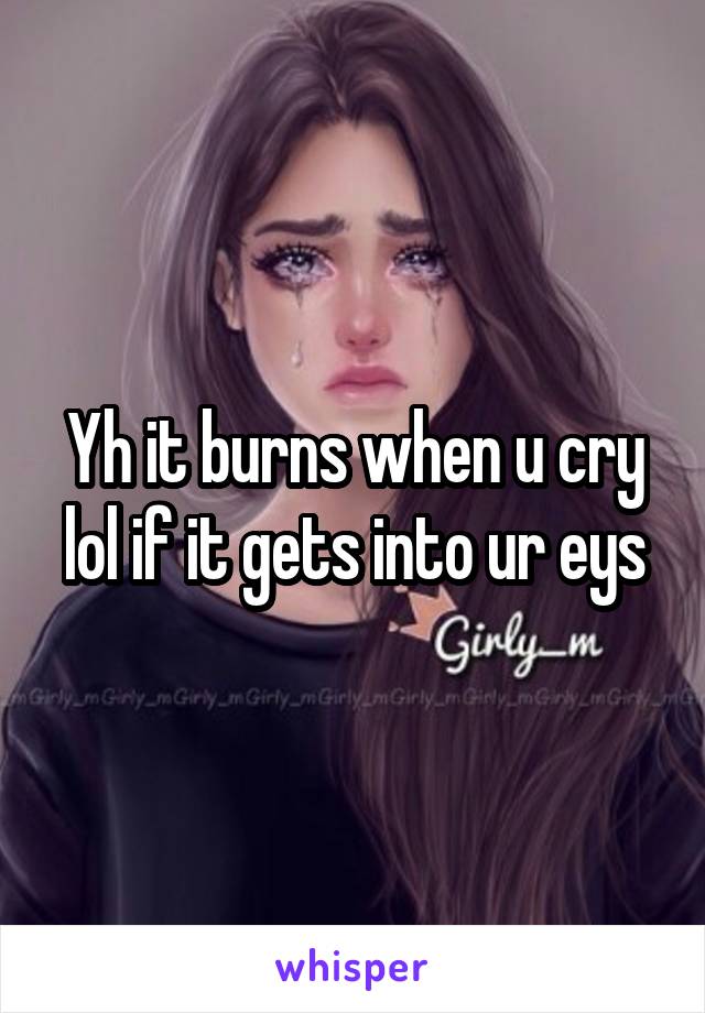 Yh it burns when u cry lol if it gets into ur eys