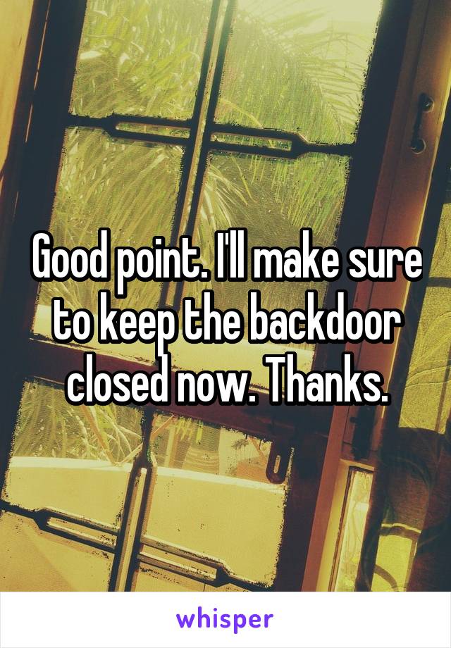 Good point. I'll make sure to keep the backdoor closed now. Thanks.