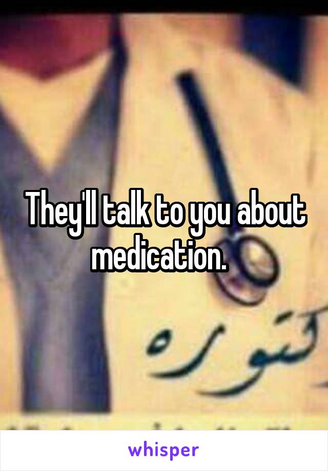 They'll talk to you about medication.  