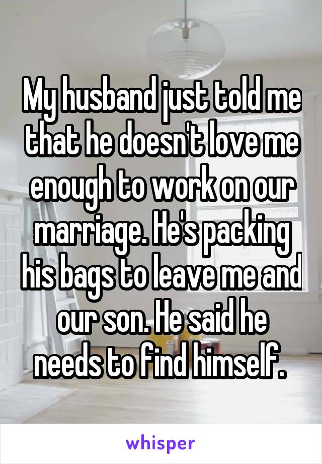 My husband just told me that he doesn't love me enough to work on our marriage. He's packing his bags to leave me and our son. He said he needs to find himself. 