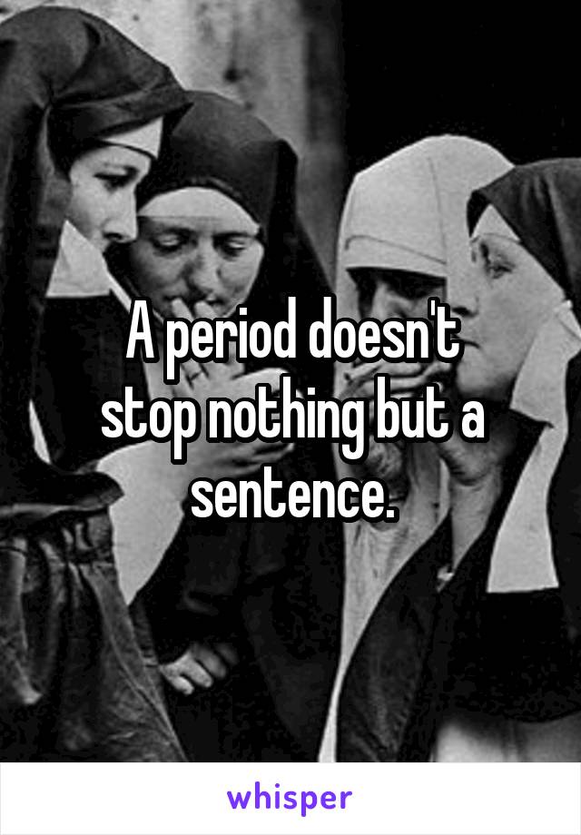  A period doesn't 
stop nothing but a sentence.
