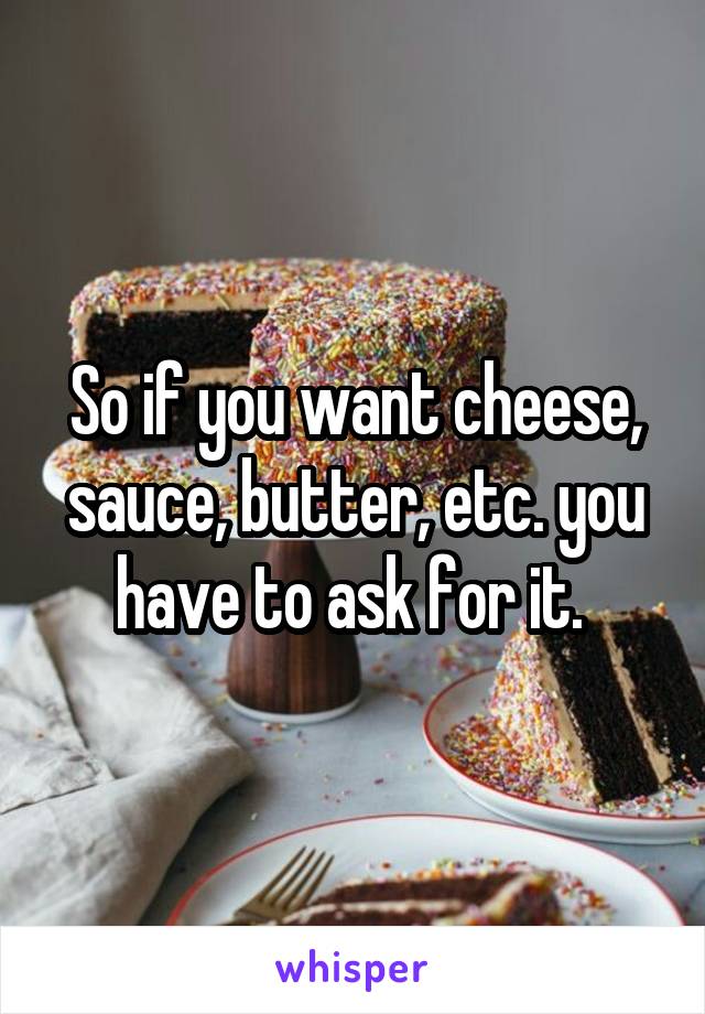 So if you want cheese, sauce, butter, etc. you have to ask for it. 
