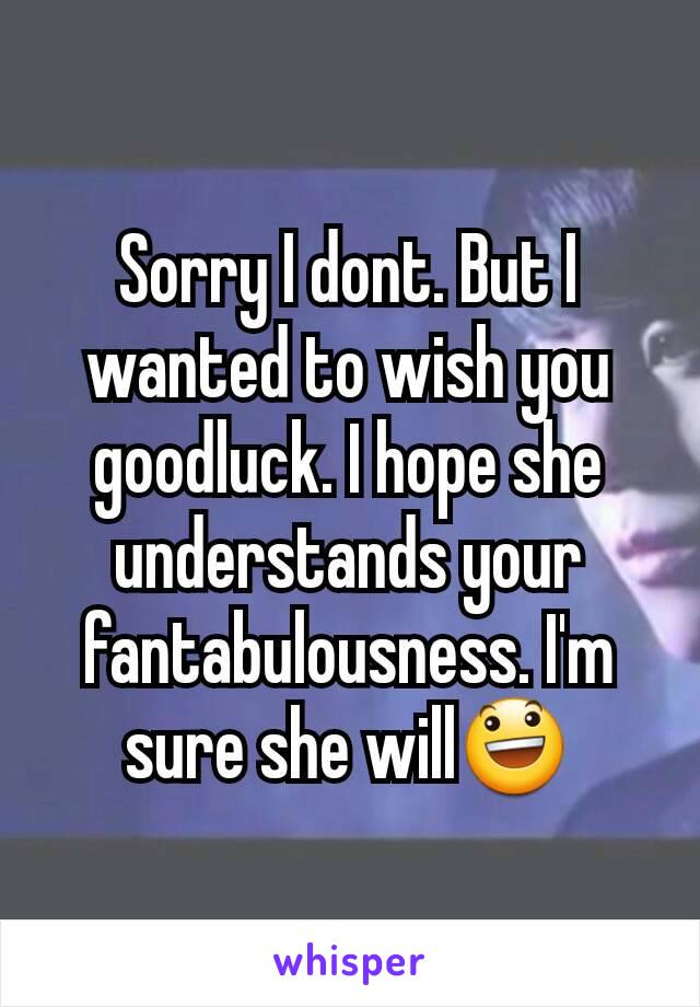 Sorry I dont. But I wanted to wish you goodluck. I hope she understands your fantabulousness. I'm sure she will😃