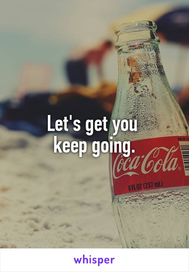 Let's get you 
keep going.