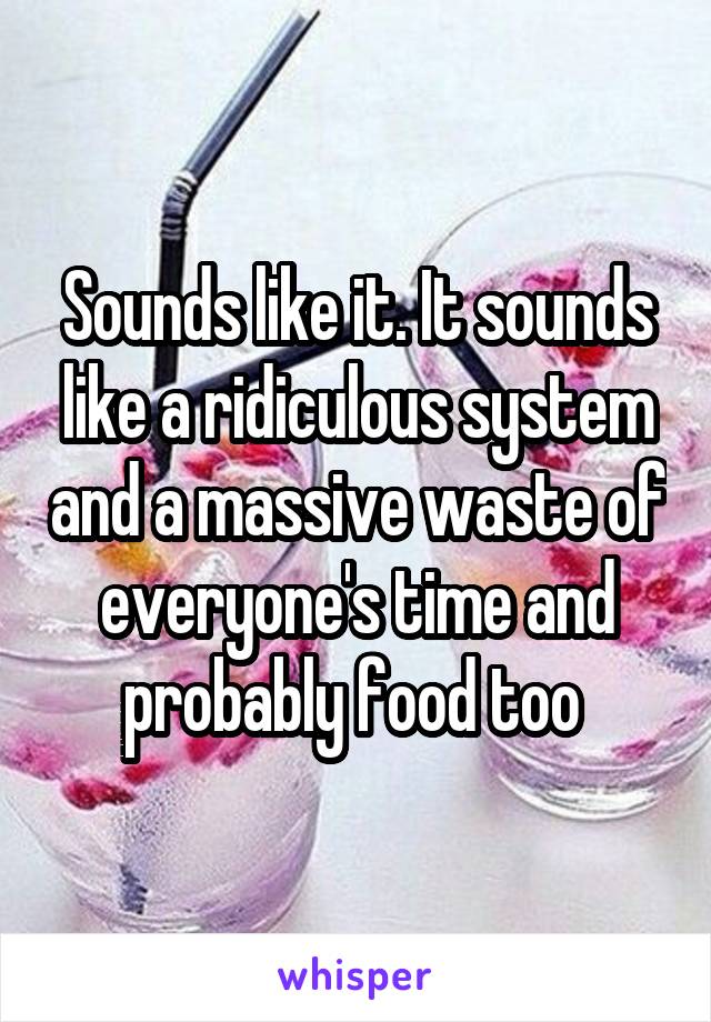 Sounds like it. It sounds like a ridiculous system and a massive waste of everyone's time and probably food too 