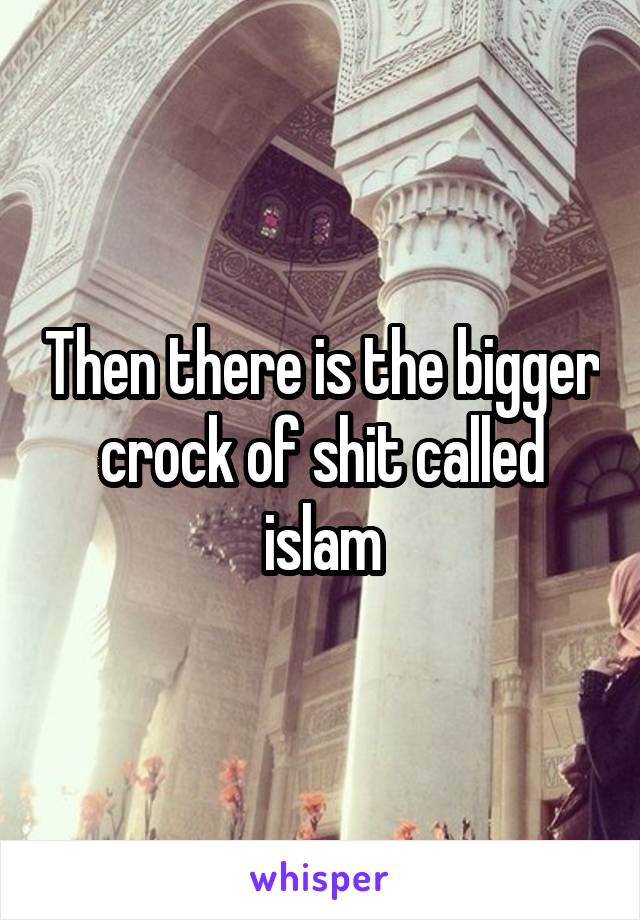 Then there is the bigger crock of shit called islam
