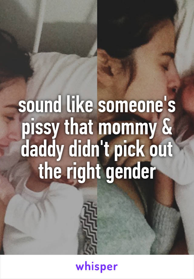 sound like someone's pissy that mommy & daddy didn't pick out the right gender