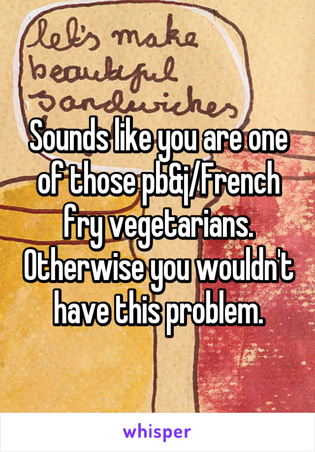 Sounds like you are one of those pb&j/French fry vegetarians. Otherwise you wouldn't have this problem.