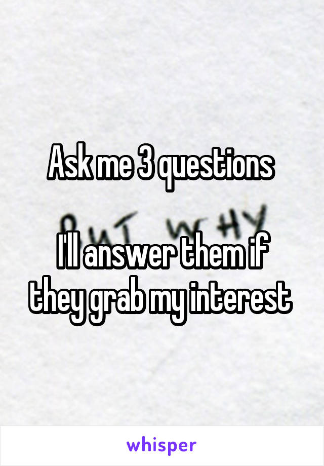 Ask me 3 questions 

I'll answer them if they grab my interest 