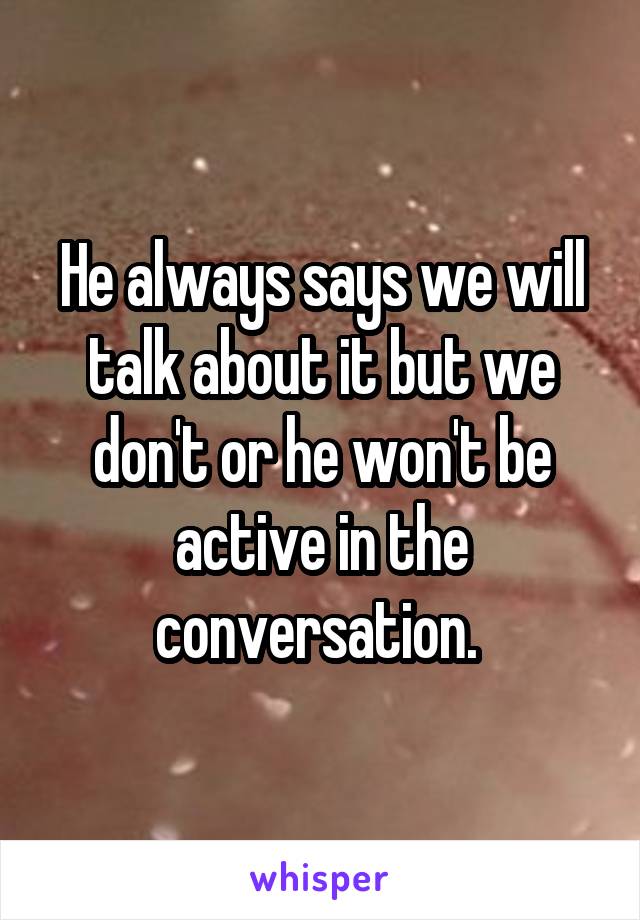 He always says we will talk about it but we don't or he won't be active in the conversation. 