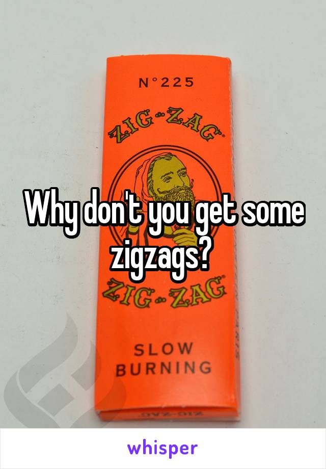 Why don't you get some zigzags? 