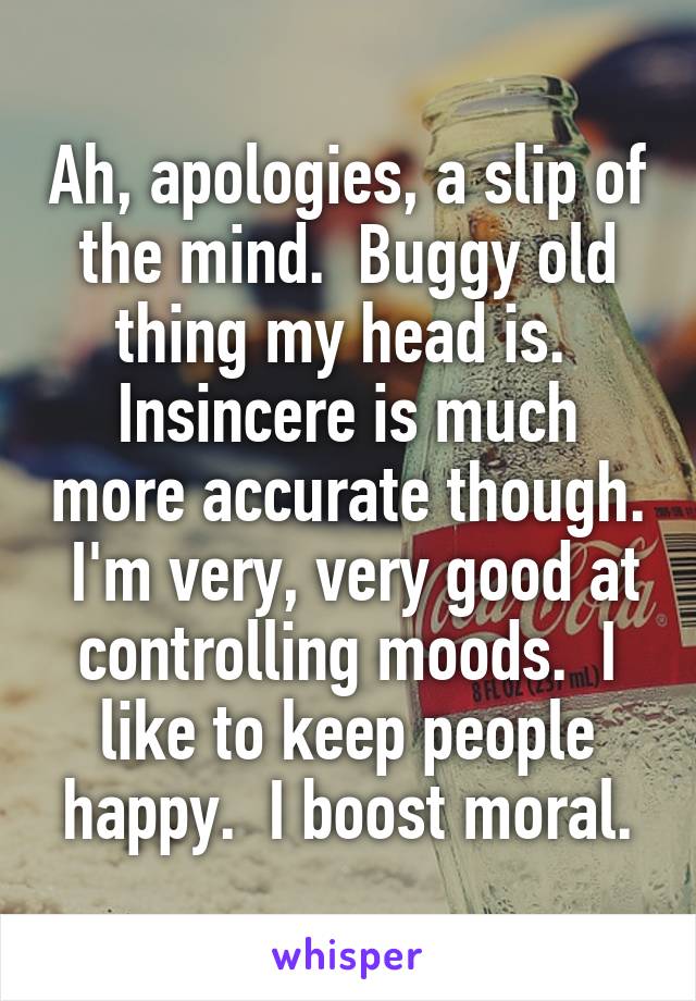 Ah, apologies, a slip of the mind.  Buggy old thing my head is.  Insincere is much more accurate though.  I'm very, very good at controlling moods.  I like to keep people happy.  I boost moral.