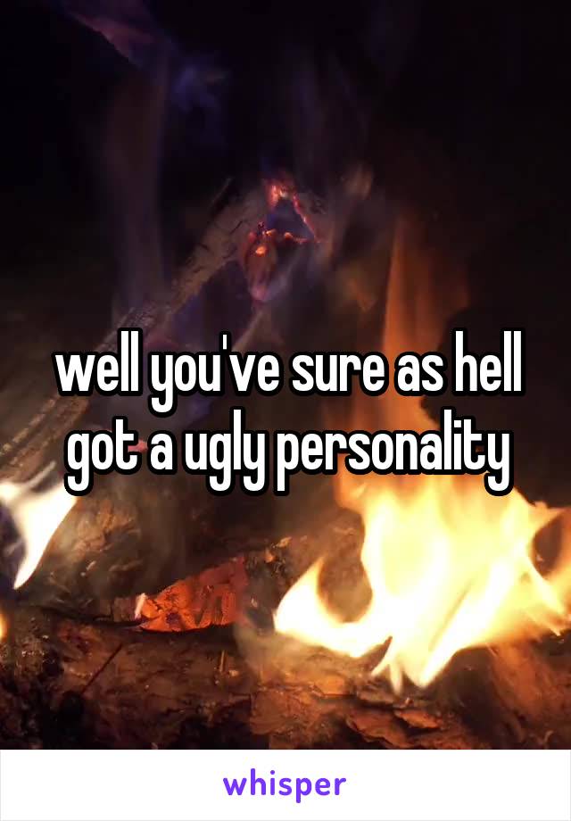 well you've sure as hell got a ugly personality