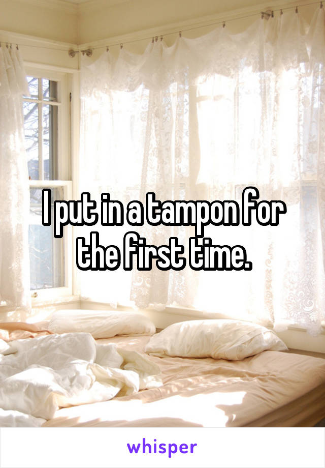 I put in a tampon for the first time.
