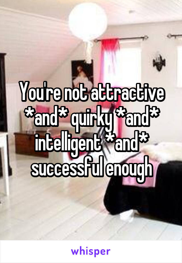 You're not attractive *and* quirky *and* intelligent *and* successful enough
