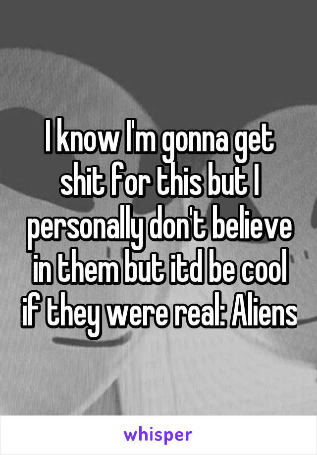 I know I'm gonna get shit for this but I personally don't believe in them but itd be cool if they were real: Aliens