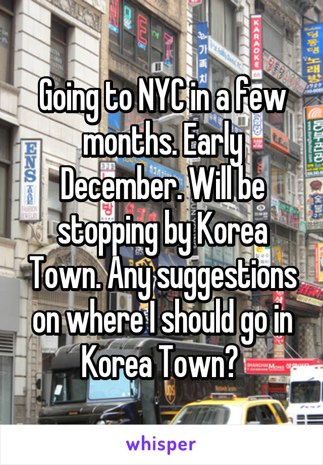 Going to NYC in a few months. Early December. Will be stopping by Korea Town. Any suggestions on where I should go in Korea Town? 