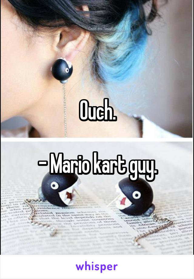Ouch.

- Mario kart guy.