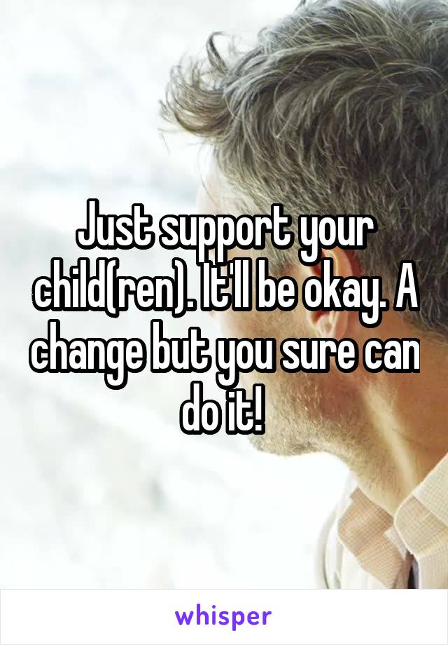Just support your child(ren). It'll be okay. A change but you sure can do it! 