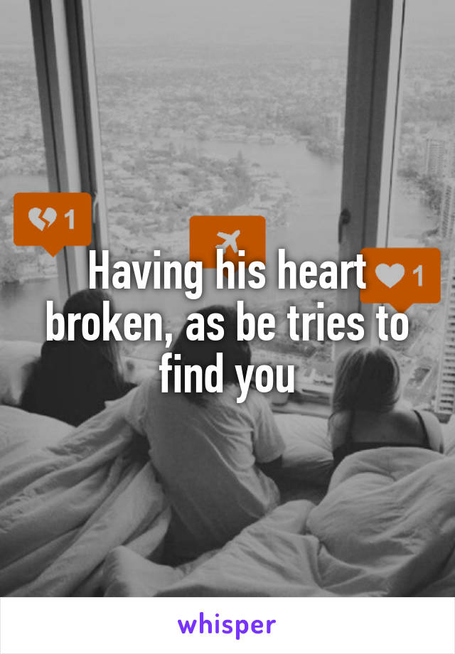 Having his heart broken, as be tries to find you