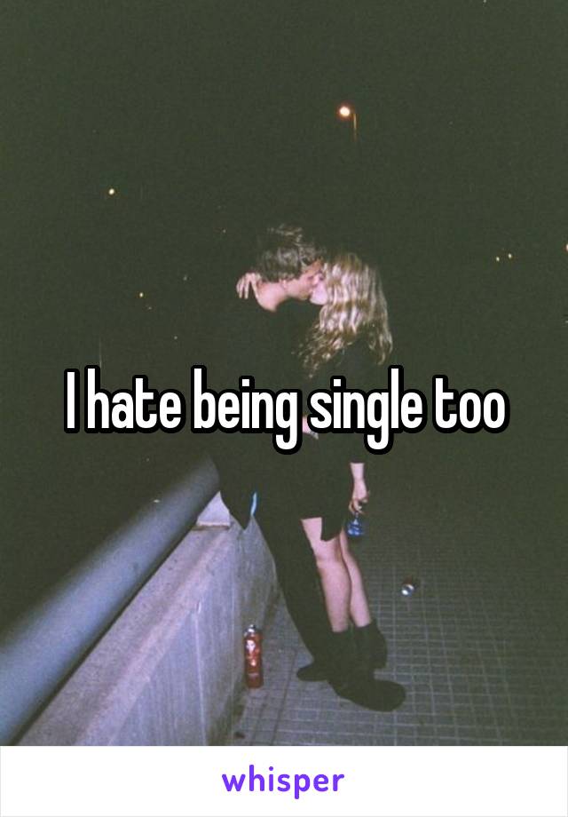 I hate being single too