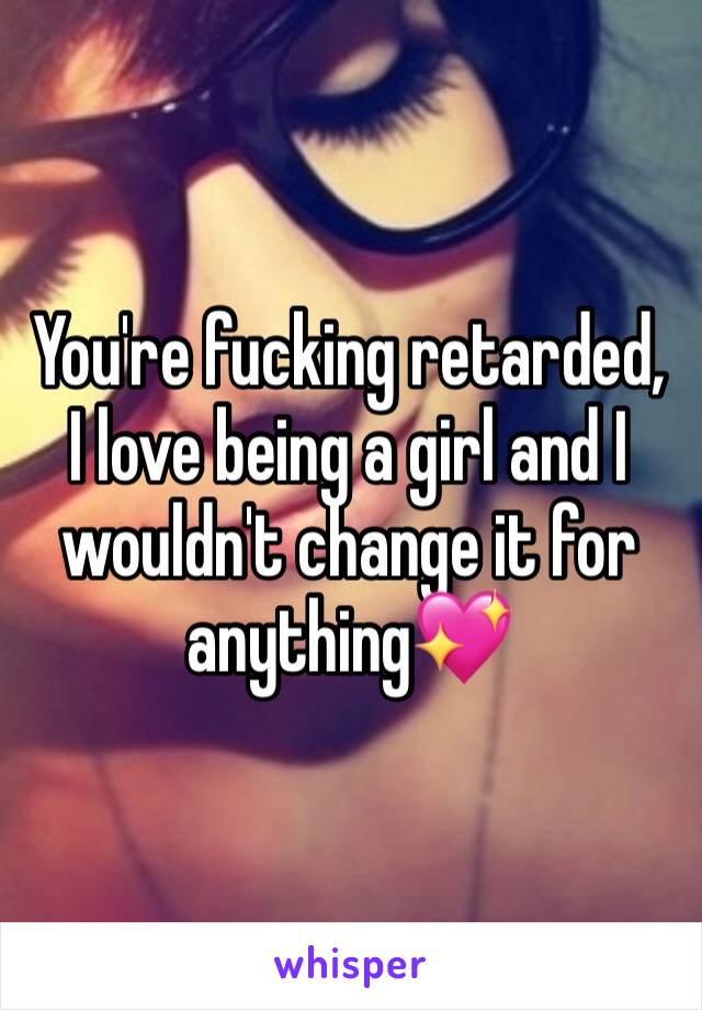 You're fucking retarded, I love being a girl and I wouldn't change it for anything💖 