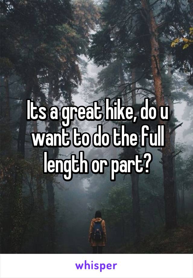 Its a great hike, do u want to do the full length or part?