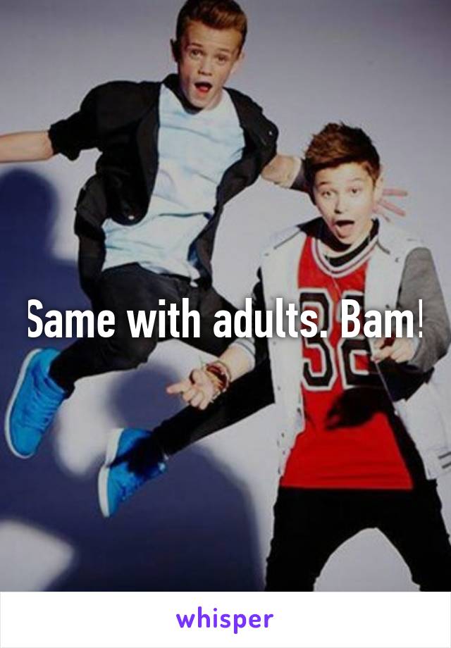 Same with adults. Bam!
