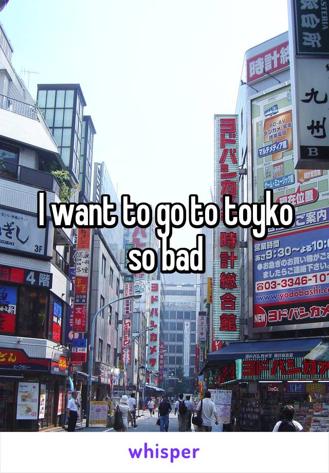 I want to go to toyko so bad