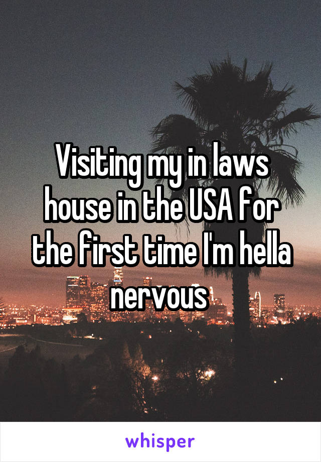 Visiting my in laws house in the USA for the first time I'm hella nervous 