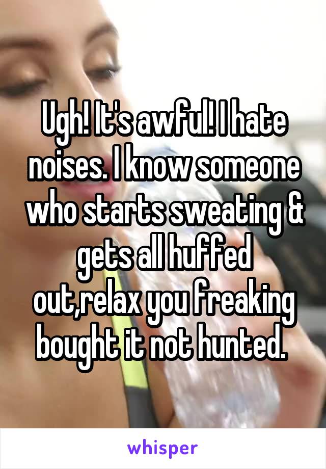 Ugh! It's awful! I hate noises. I know someone who starts sweating & gets all huffed out,relax you freaking bought it not hunted. 