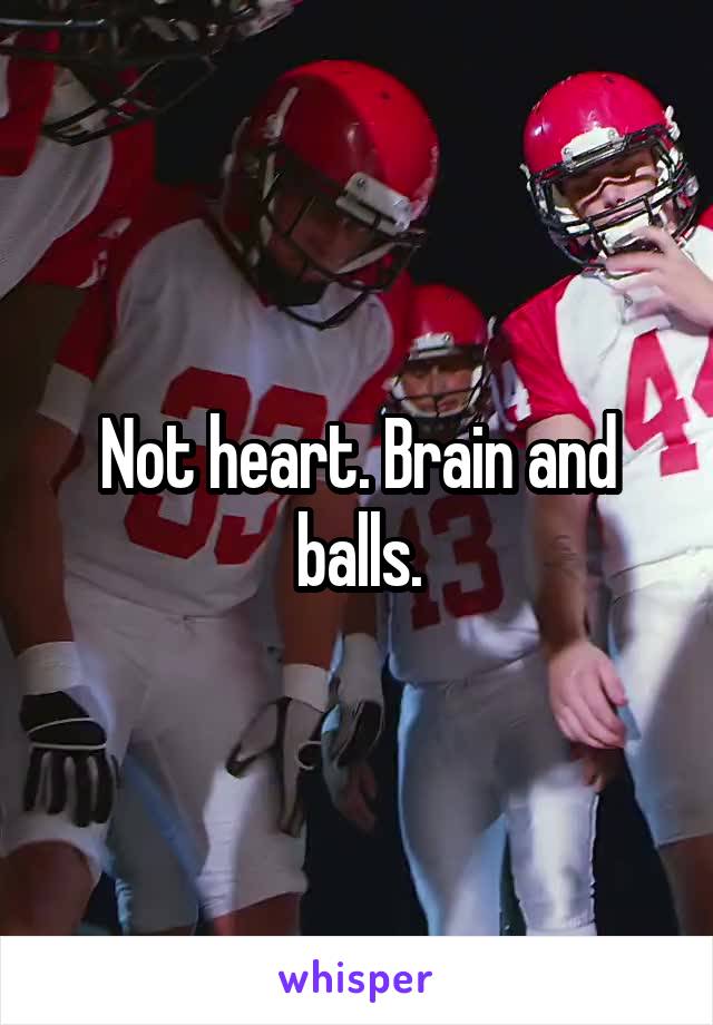 Not heart. Brain and balls.