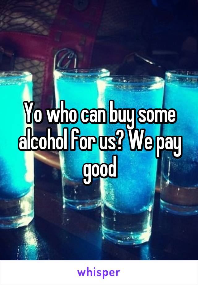 Yo who can buy some alcohol for us? We pay good