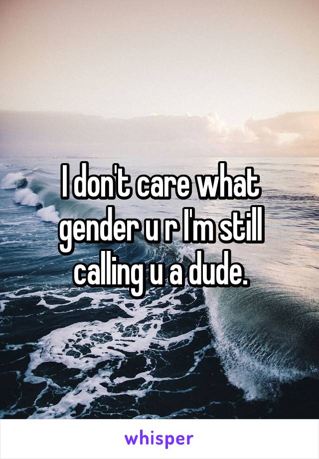 I don't care what gender u r I'm still calling u a dude.