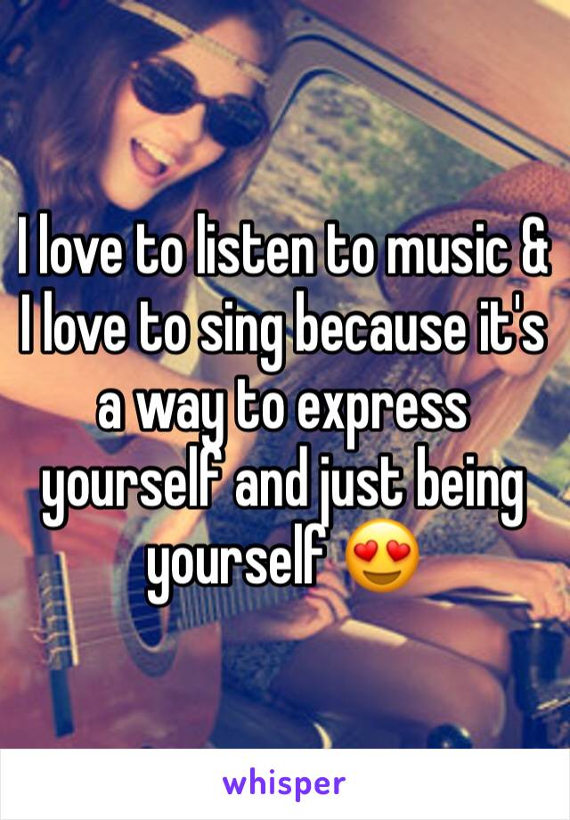 I love to listen to music & I love to sing because it's a way to express yourself and just being yourself 😍