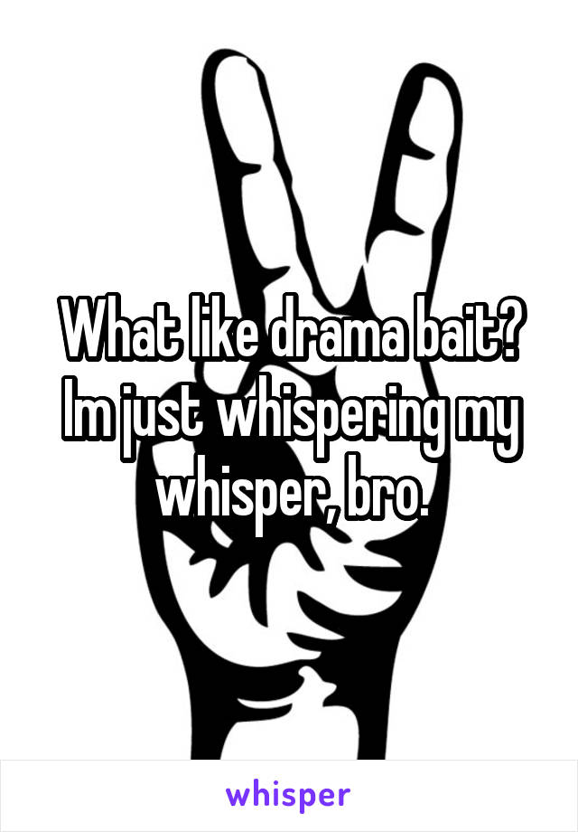 What like drama bait? Im just whispering my whisper, bro.