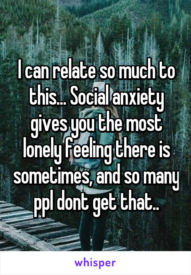 I can relate so much to this... Social anxiety gives you the most lonely feeling there is sometimes, and so many ppl dont get that..
