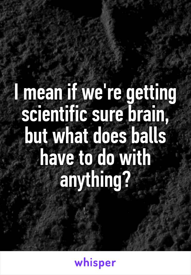 I mean if we're getting scientific sure brain, but what does balls have to do with anything?