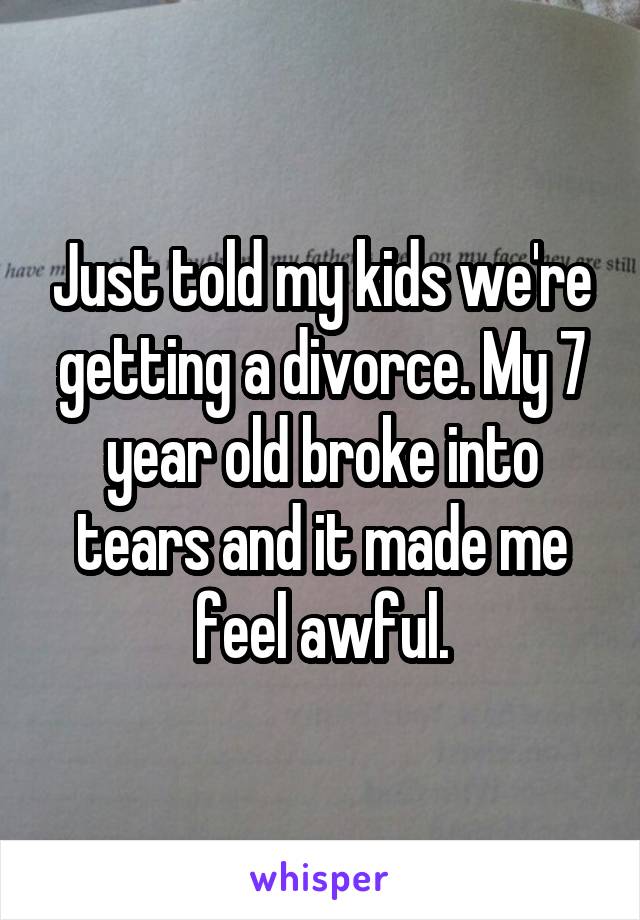 Just told my kids we're getting a divorce. My 7 year old broke into tears and it made me feel awful.