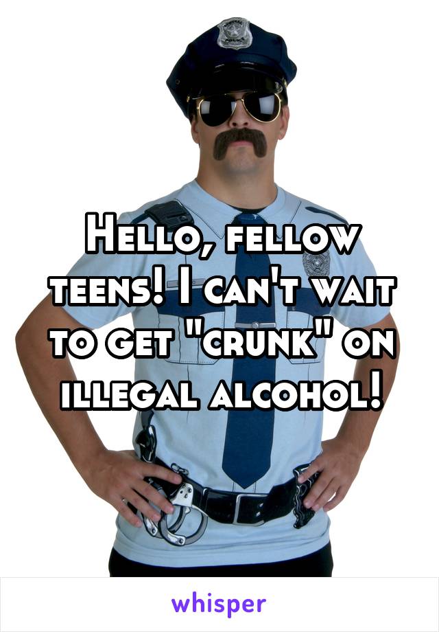 Hello, fellow teens! I can't wait to get "crunk" on illegal alcohol!