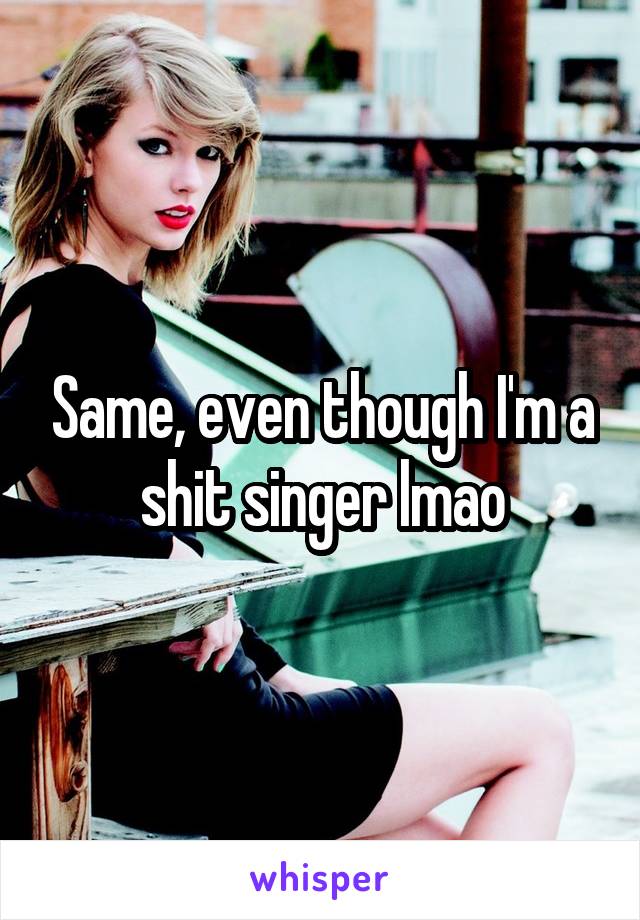Same, even though I'm a shit singer lmao