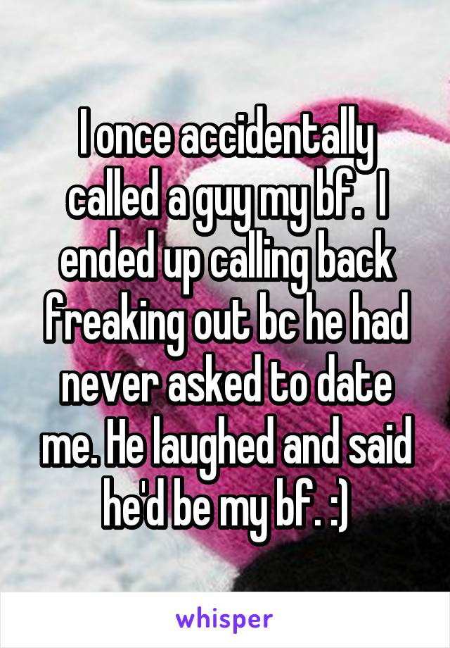 I once accidentally called a guy my bf.  I ended up calling back freaking out bc he had never asked to date me. He laughed and said he'd be my bf. :)