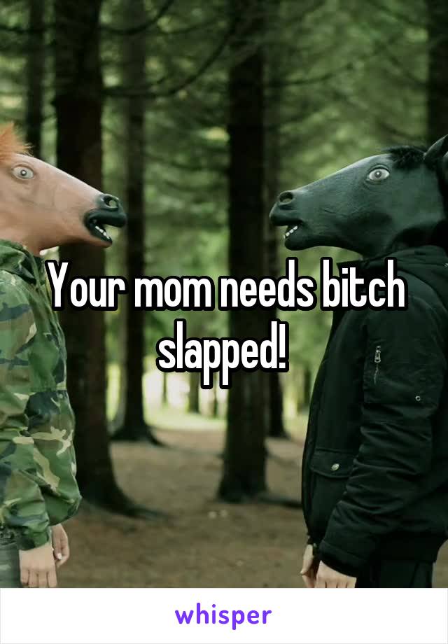 Your mom needs bitch slapped! 