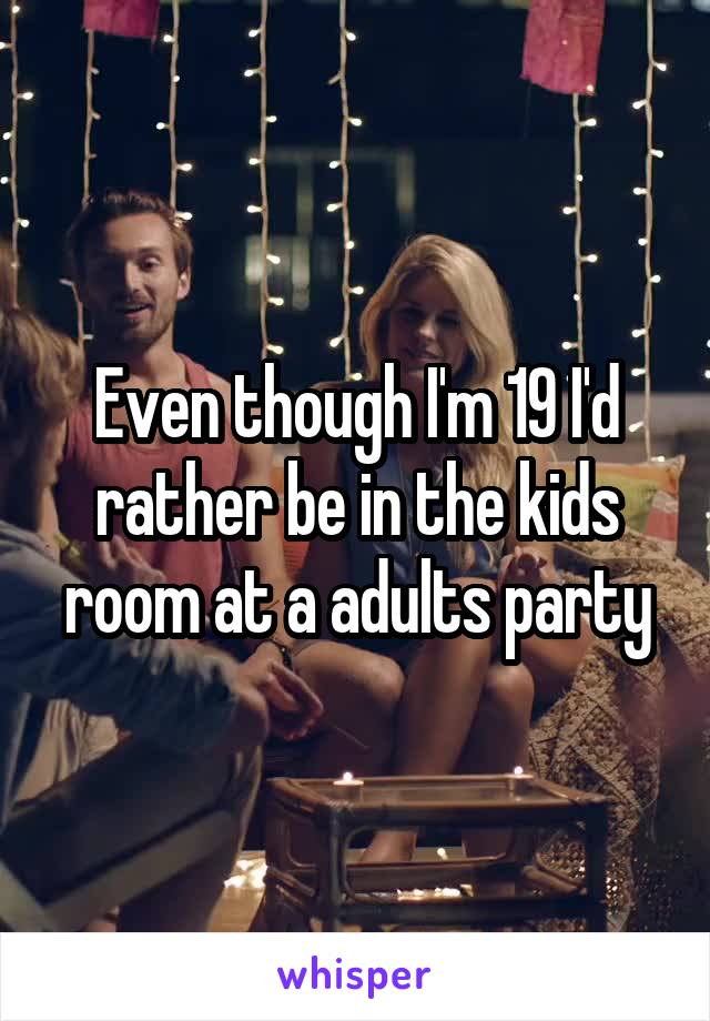 Even though I'm 19 I'd rather be in the kids room at a adults party
