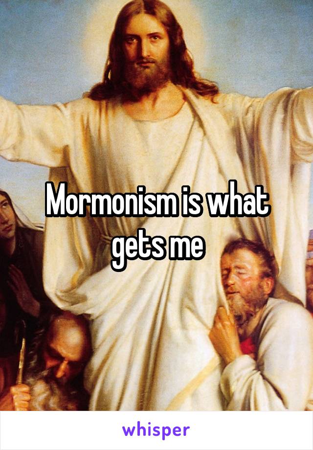 Mormonism is what gets me