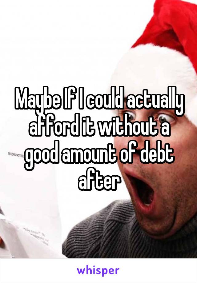 Maybe If I could actually afford it without a good amount of debt after