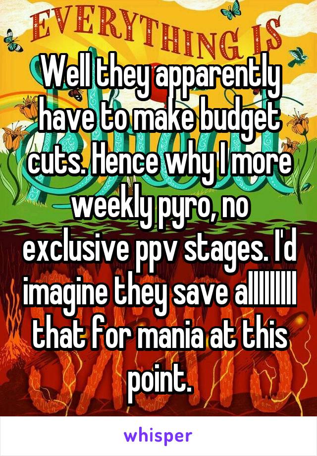 Well they apparently have to make budget cuts. Hence why I more weekly pyro, no exclusive ppv stages. I'd imagine they save alllllllll that for mania at this point.